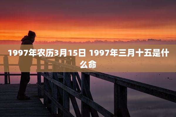 1997年农历3月15日 1997年三月十五是什么命