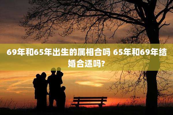 69年和65年出生的属相合吗 65年和69年结婚合适吗?