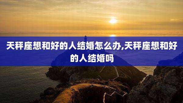天秤座想和好的人结婚怎么办,天秤座想和好的人结婚吗