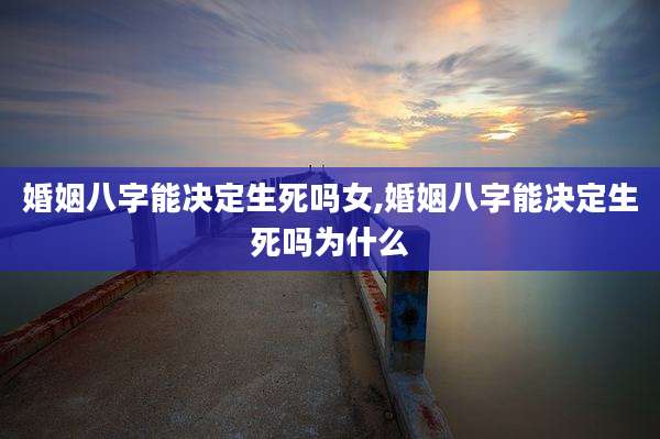 婚姻八字能决定生死吗女,婚姻八字能决定生死吗为什么