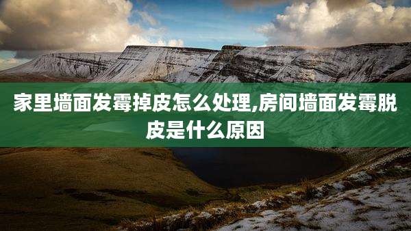 家里墙面发霉掉皮怎么处理,房间墙面发霉脱皮是什么原因