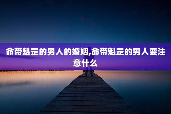 命带魁罡的男人的婚姻,命带魁罡的男人要注意什么