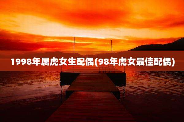 1998年属虎女生配偶(98年虎女最佳配偶)