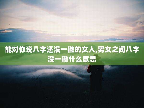 能对你说八字还没一撇的女人,男女之间八字没一撇什么意思