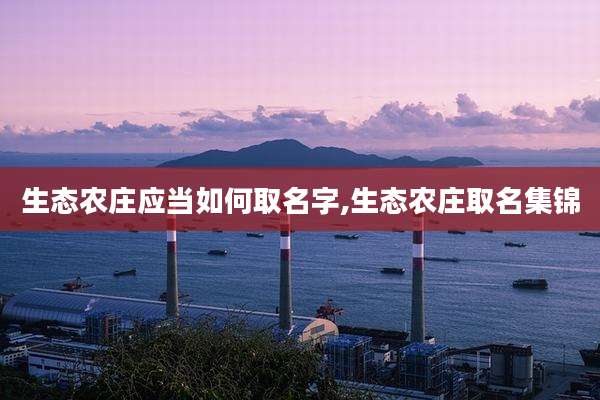 生态农庄应当如何取名字,生态农庄取名集锦