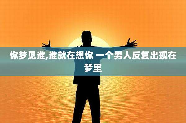 你梦见谁,谁就在想你 一个男人反复出现在梦里