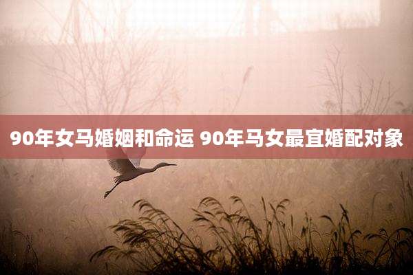 90年女马婚姻和命运 90年马女最宜婚配对象