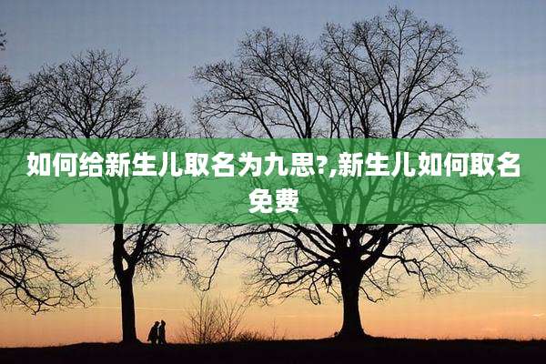 如何给新生儿取名为九思?,新生儿如何取名免费
