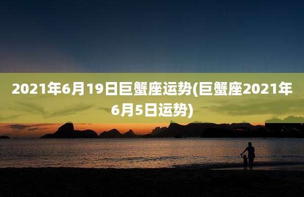 2021年6月19日巨蟹座运势(巨蟹座2021年6月5日运势)