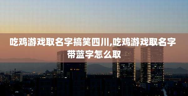 吃鸡游戏取名字搞笑四川,吃鸡游戏取名字 带蓝字怎么取