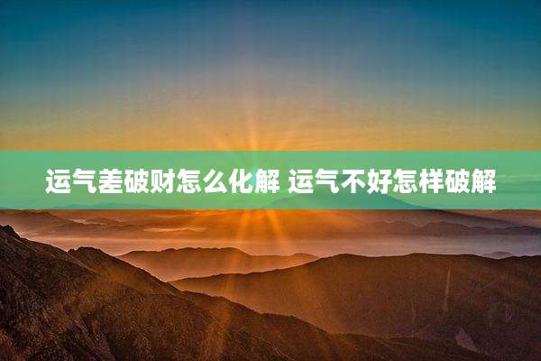 运气差破财怎么化解 运气不好怎样破解