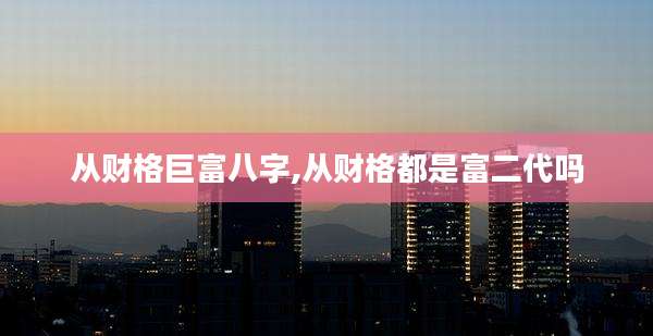 从财格巨富八字,从财格都是富二代吗