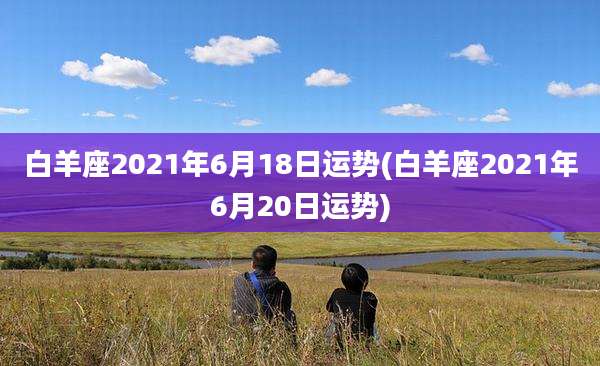 白羊座2021年6月18日运势(白羊座2021年6月20日运势)