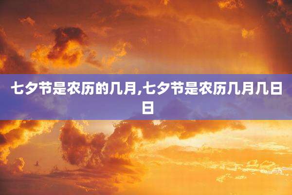七夕节是农历的几月,七夕节是农历几月几日日