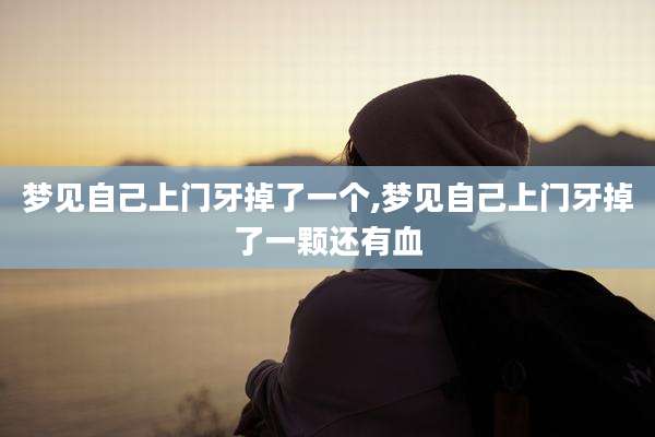 梦见自己上门牙掉了一个,梦见自己上门牙掉了一颗还有血