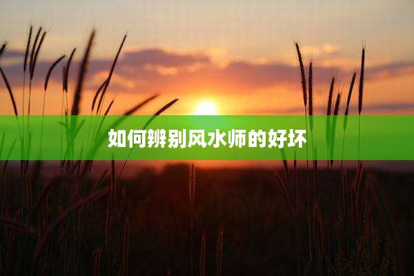 如何辨别风水师的好坏