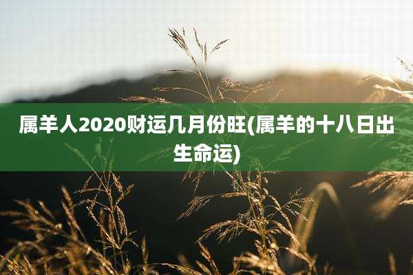 属羊人2020财运几月份旺(属羊的十八日出生命运)
