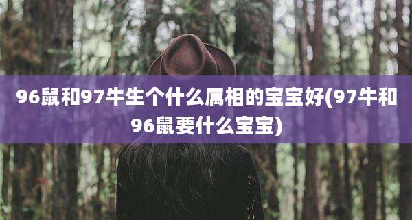 96鼠和97牛生个什么属相的宝宝好(97牛和96鼠要什么宝宝)