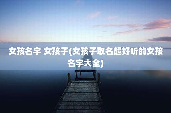 女孩名字 女孩子(女孩子取名超好听的女孩名字大全)