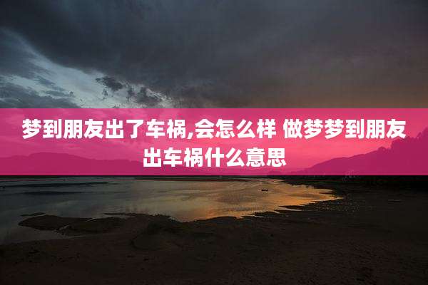 梦到朋友出了车祸,会怎么样 做梦梦到朋友出车祸什么意思