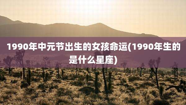 1990年中元节出生的女孩命运(1990年生的是什么星座)