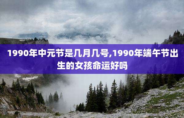 1990年中元节是几月几号,1990年端午节出生的女孩命运好吗
