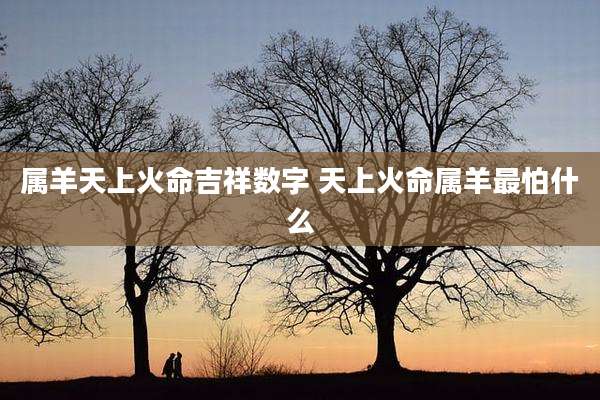 属羊天上火命吉祥数字 天上火命属羊最怕什么
