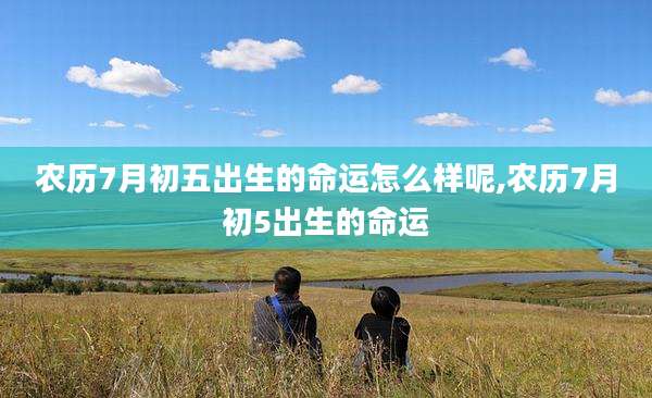 农历7月初五出生的命运怎么样呢,农历7月初5出生的命运