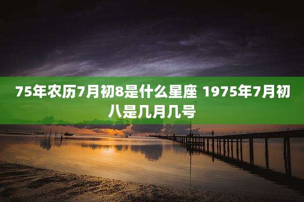 75年农历7月初8是什么星座 1975年7月初八是几月几号