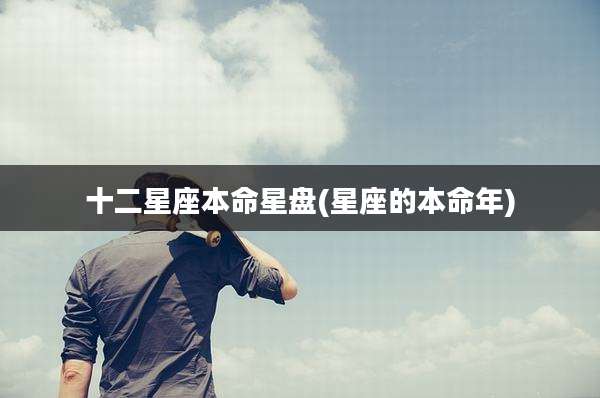 十二星座本命星盘(星座的本命年)