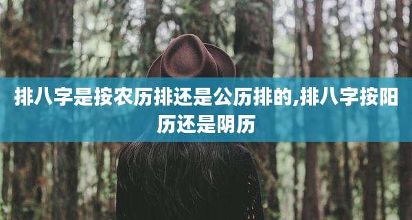 排八字是按农历排还是公历排的,排八字按阳历还是阴历