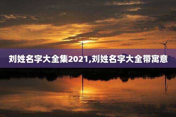 刘姓名字大全集2021,刘姓名字大全带寓意