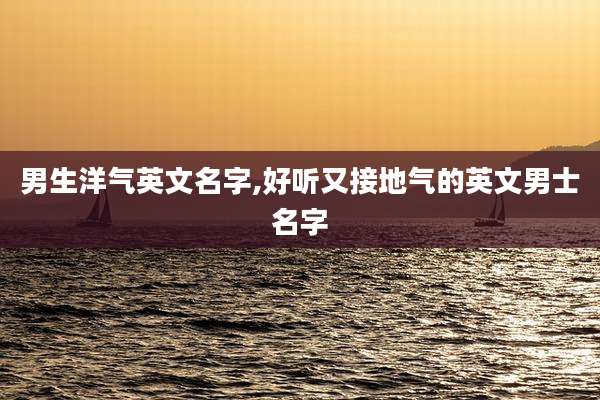 男生洋气英文名字,好听又接地气的英文男士名字