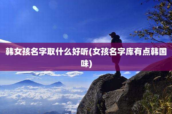 韩女孩名字取什么好听(女孩名字库有点韩国味)
