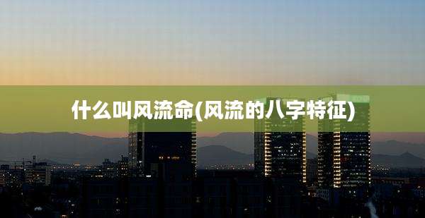 什么叫风流命(风流的八字特征)