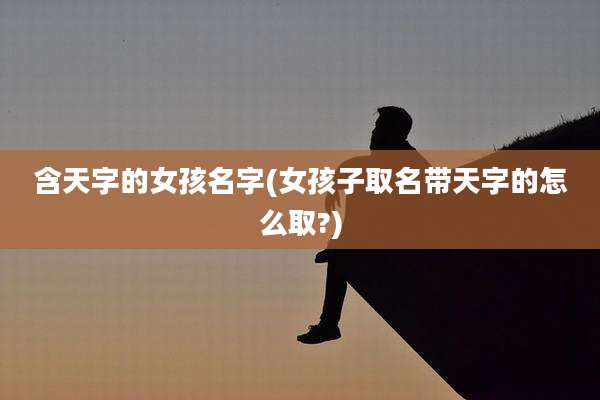 含天字的女孩名字(女孩子取名带天字的怎么取?)
