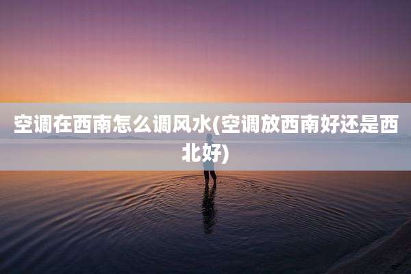 空调在西南怎么调风水(空调放西南好还是西北好)