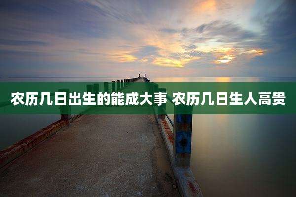 农历几日出生的能成大事 农历几日生人高贵