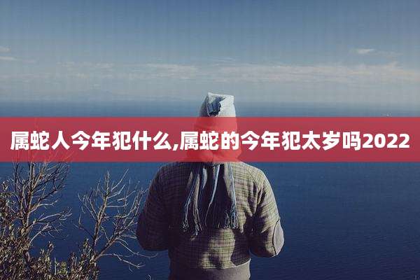 属蛇人今年犯什么,属蛇的今年犯太岁吗2022
