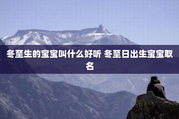 冬至生的宝宝叫什么好听 冬至日出生宝宝取名