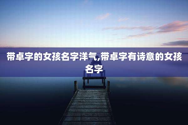 带卓字的女孩名字洋气,带卓字有诗意的女孩名字