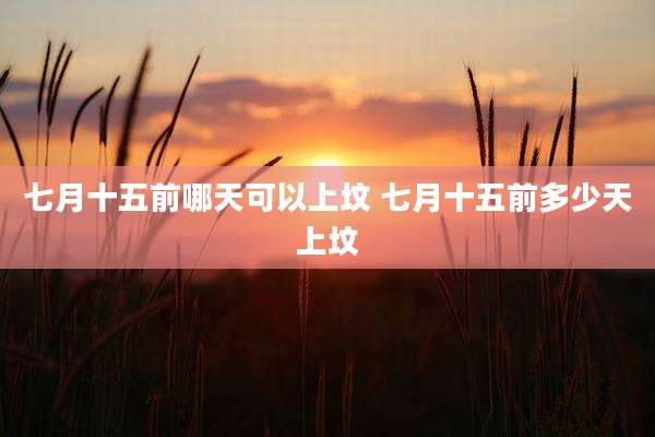 七月十五前哪天可以上坟 七月十五前多少天上坟