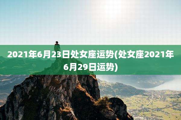 2021年6月23日处女座运势(处女座2021年6月29日运势)
