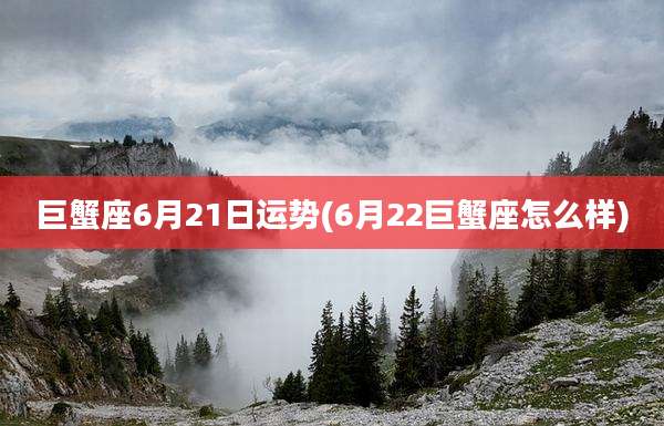 巨蟹座6月21日运势(6月22巨蟹座怎么样)