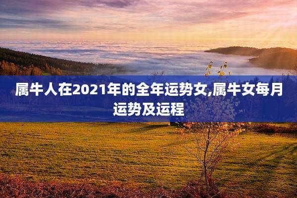 属牛人在2021年的全年运势女,属牛女每月运势及运程