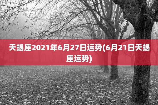 天蝎座2021年6月27日运势(6月21日天蝎座运势)