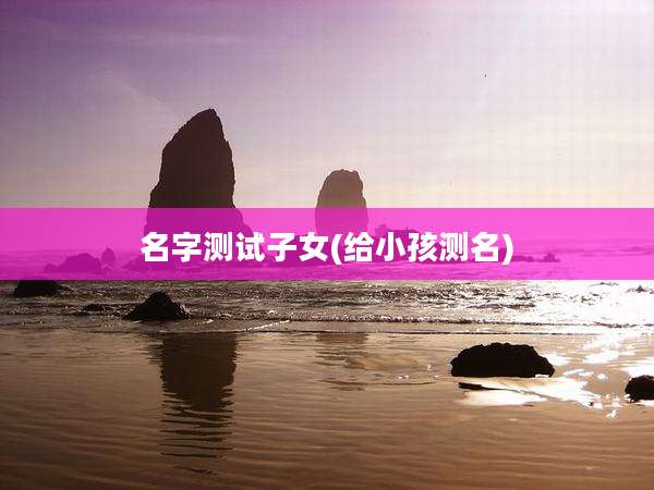 名字测试子女(给小孩测名)