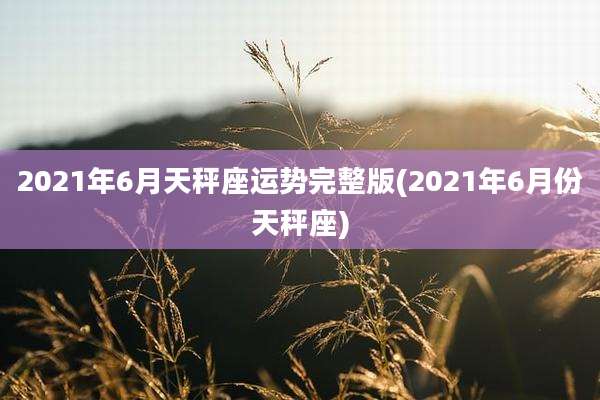 2021年6月天秤座运势完整版(2021年6月份天秤座)