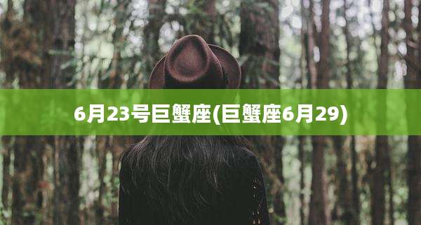 6月23号巨蟹座(巨蟹座6月29)