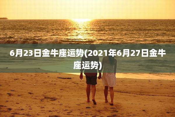 6月23日金牛座运势(2021年6月27日金牛座运势)